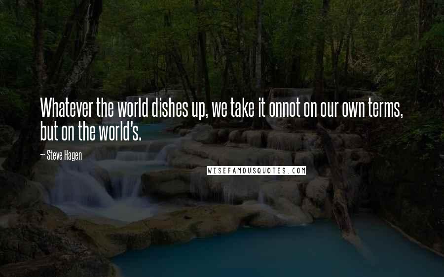 Steve Hagen Quotes: Whatever the world dishes up, we take it onnot on our own terms, but on the world's.