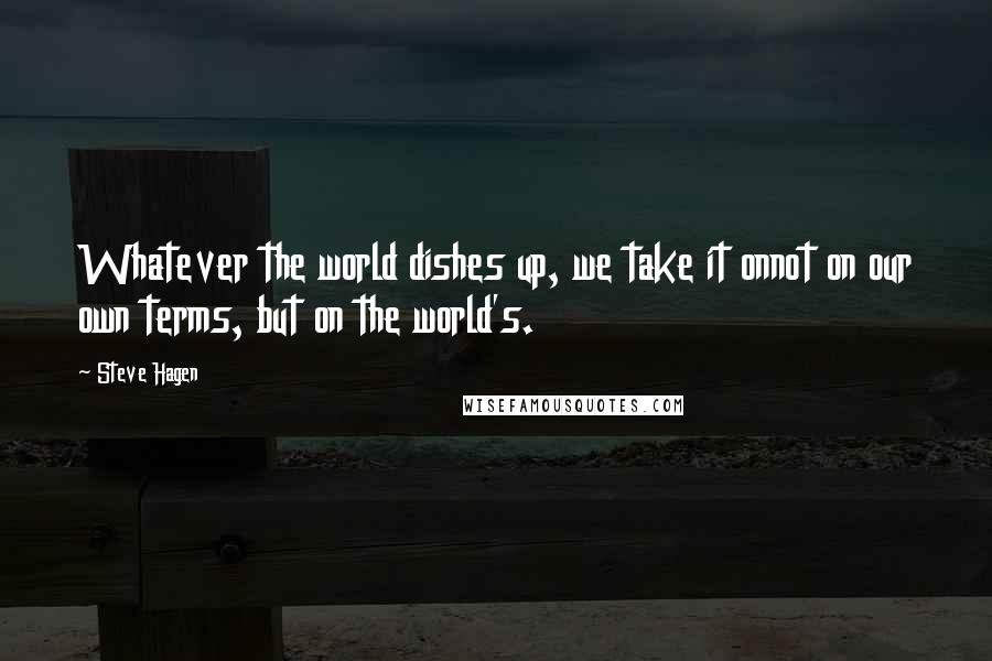 Steve Hagen Quotes: Whatever the world dishes up, we take it onnot on our own terms, but on the world's.