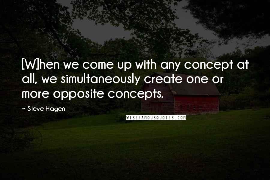 Steve Hagen Quotes: [W]hen we come up with any concept at all, we simultaneously create one or more opposite concepts.