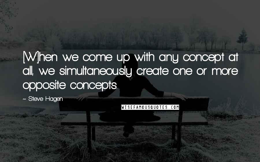 Steve Hagen Quotes: [W]hen we come up with any concept at all, we simultaneously create one or more opposite concepts.