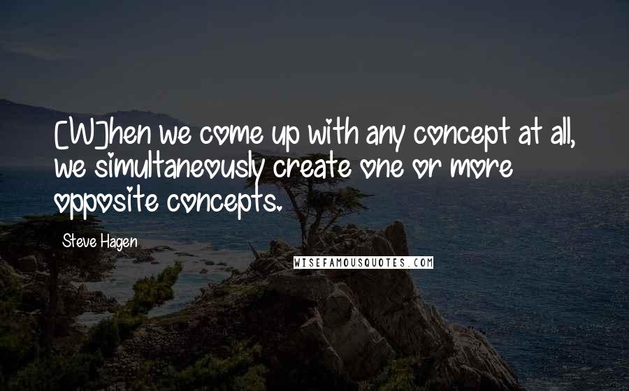 Steve Hagen Quotes: [W]hen we come up with any concept at all, we simultaneously create one or more opposite concepts.