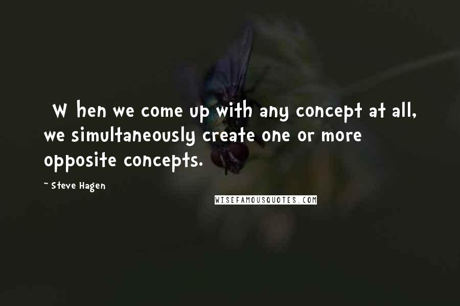 Steve Hagen Quotes: [W]hen we come up with any concept at all, we simultaneously create one or more opposite concepts.