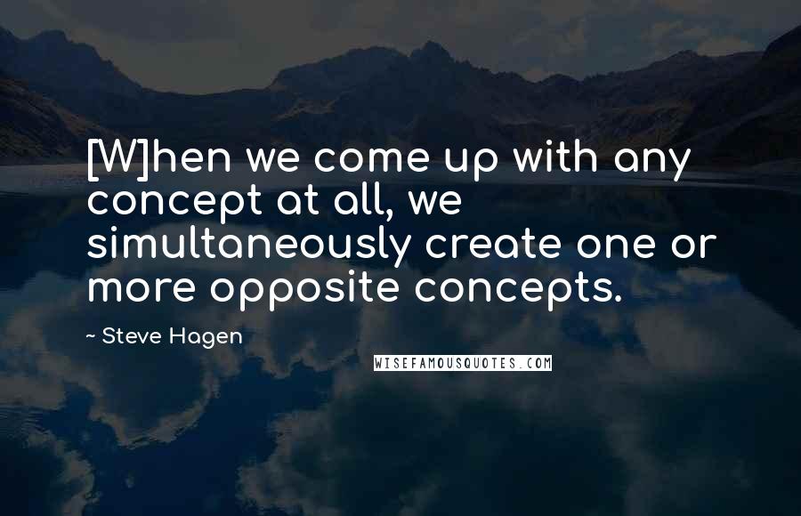 Steve Hagen Quotes: [W]hen we come up with any concept at all, we simultaneously create one or more opposite concepts.