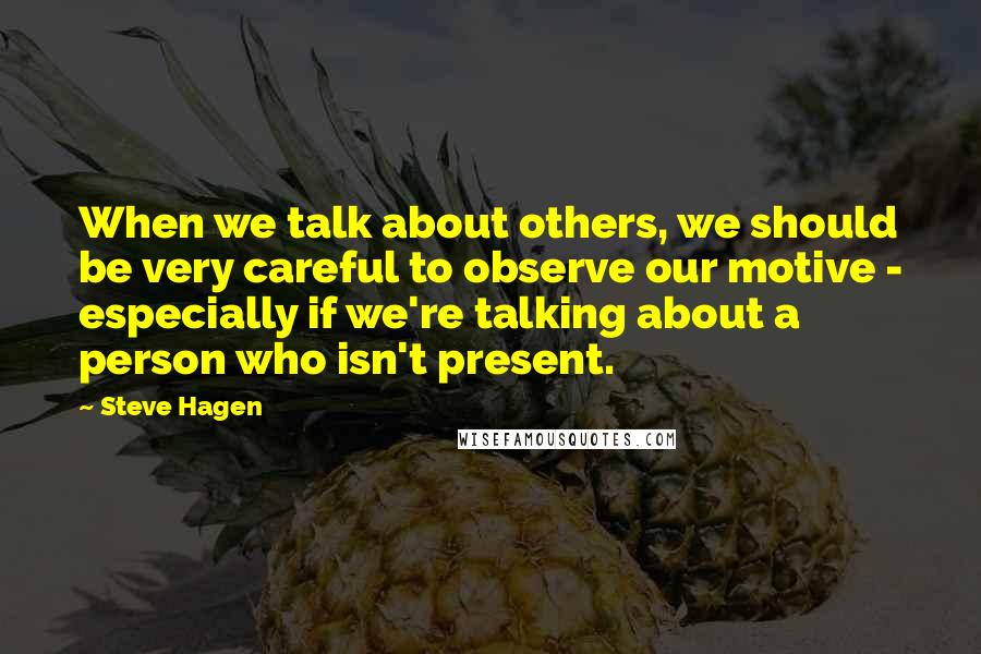 Steve Hagen Quotes: When we talk about others, we should be very careful to observe our motive - especially if we're talking about a person who isn't present.