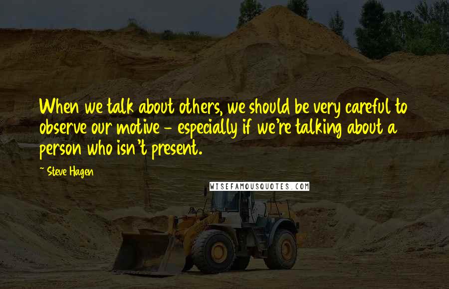 Steve Hagen Quotes: When we talk about others, we should be very careful to observe our motive - especially if we're talking about a person who isn't present.