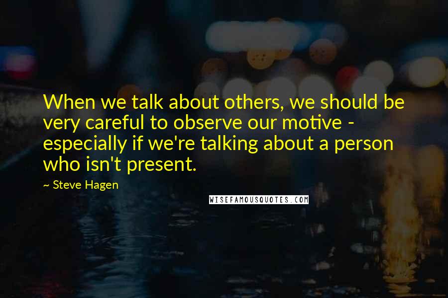 Steve Hagen Quotes: When we talk about others, we should be very careful to observe our motive - especially if we're talking about a person who isn't present.