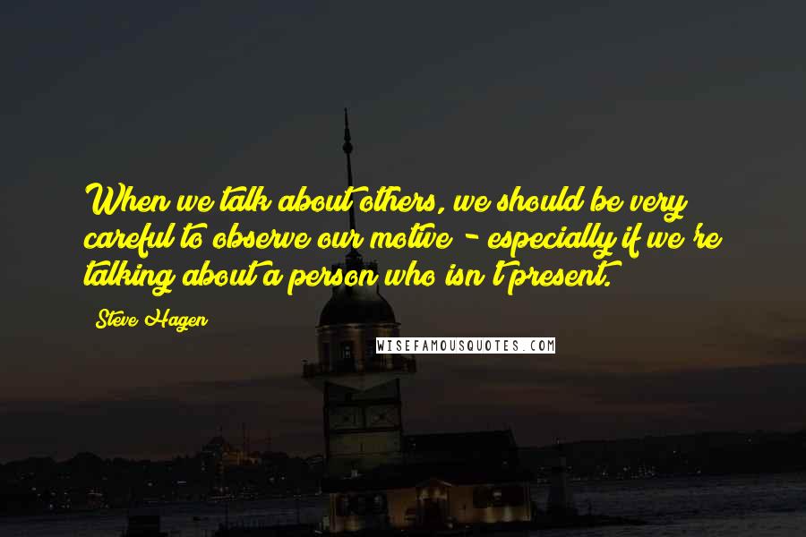 Steve Hagen Quotes: When we talk about others, we should be very careful to observe our motive - especially if we're talking about a person who isn't present.