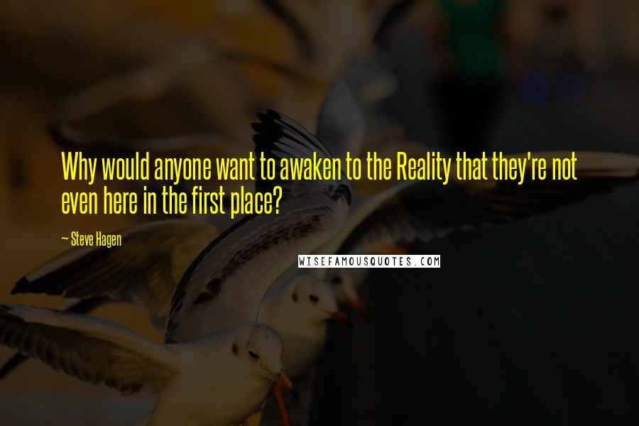 Steve Hagen Quotes: Why would anyone want to awaken to the Reality that they're not even here in the first place?