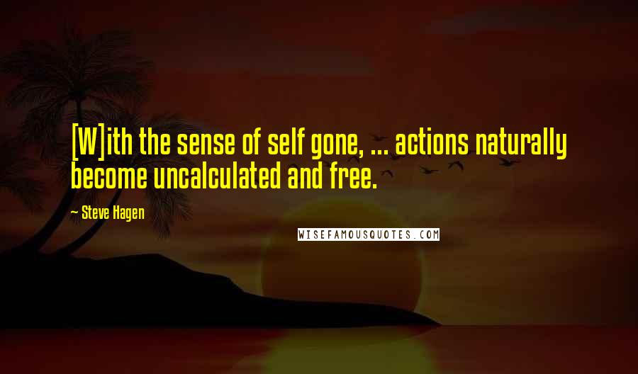 Steve Hagen Quotes: [W]ith the sense of self gone, ... actions naturally become uncalculated and free.