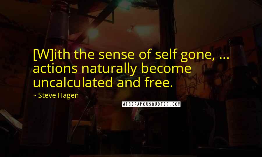 Steve Hagen Quotes: [W]ith the sense of self gone, ... actions naturally become uncalculated and free.