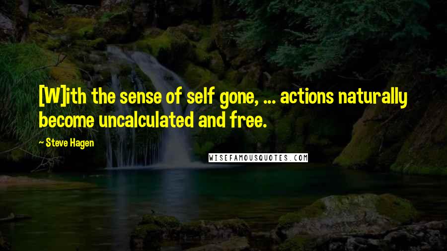 Steve Hagen Quotes: [W]ith the sense of self gone, ... actions naturally become uncalculated and free.