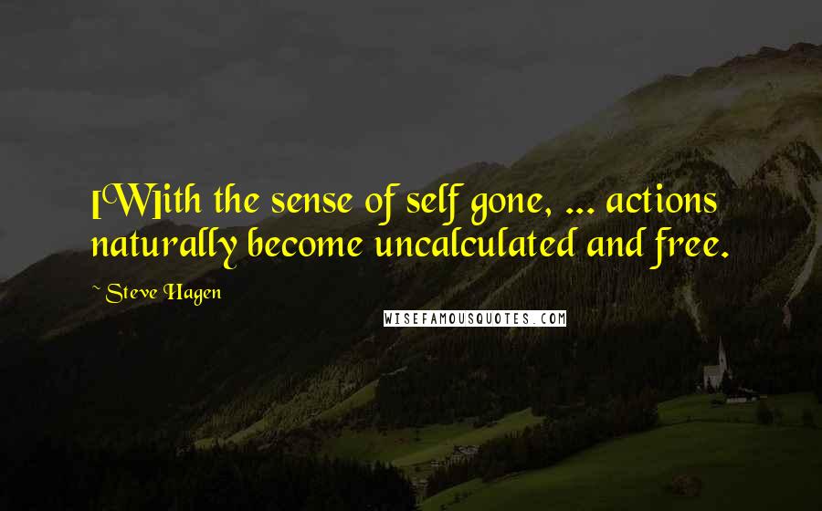 Steve Hagen Quotes: [W]ith the sense of self gone, ... actions naturally become uncalculated and free.