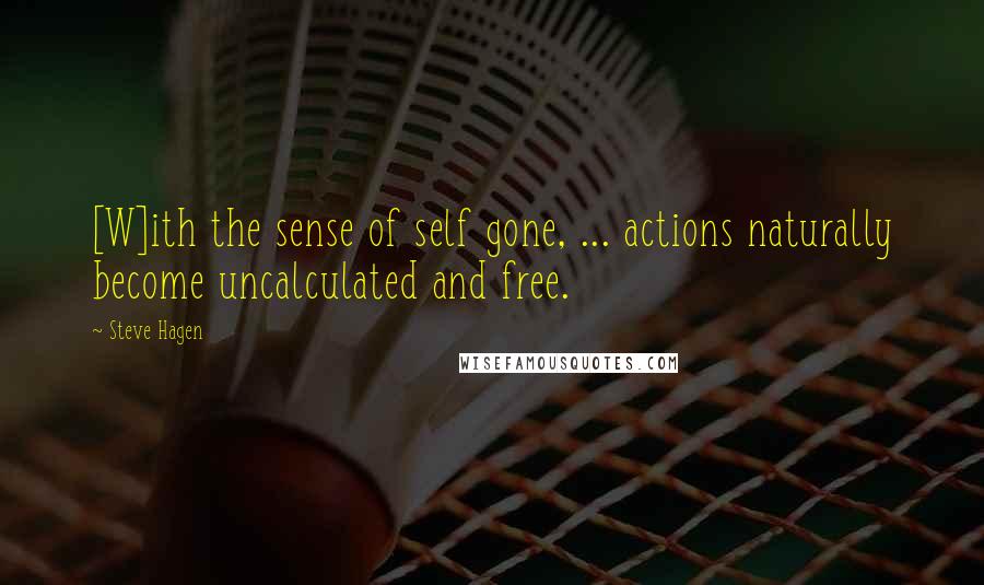 Steve Hagen Quotes: [W]ith the sense of self gone, ... actions naturally become uncalculated and free.