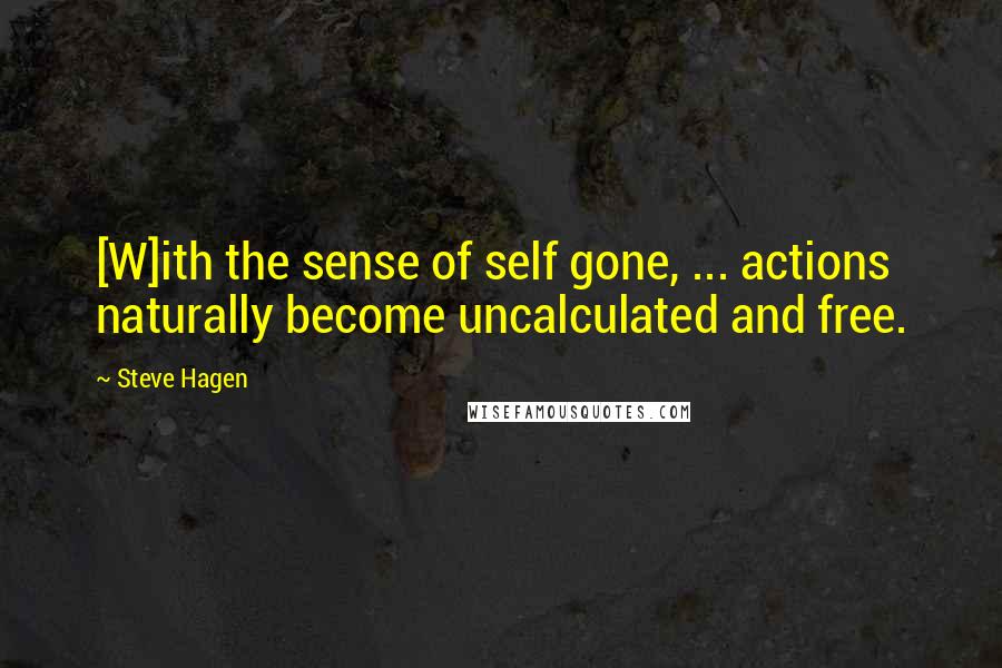 Steve Hagen Quotes: [W]ith the sense of self gone, ... actions naturally become uncalculated and free.