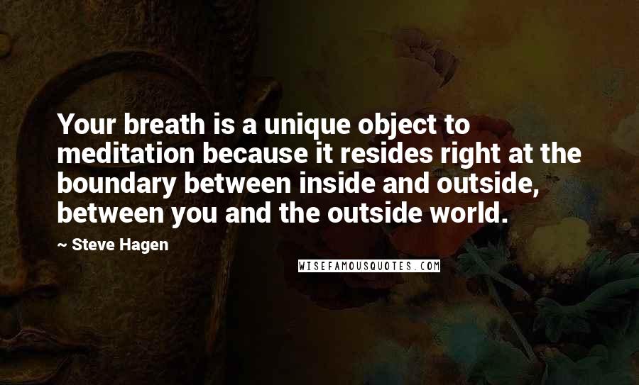 Steve Hagen Quotes: Your breath is a unique object to meditation because it resides right at the boundary between inside and outside, between you and the outside world.