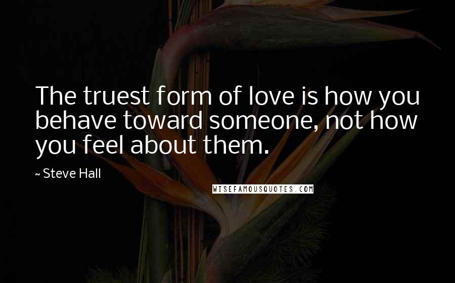 Steve Hall Quotes: The truest form of love is how you behave toward someone, not how you feel about them.