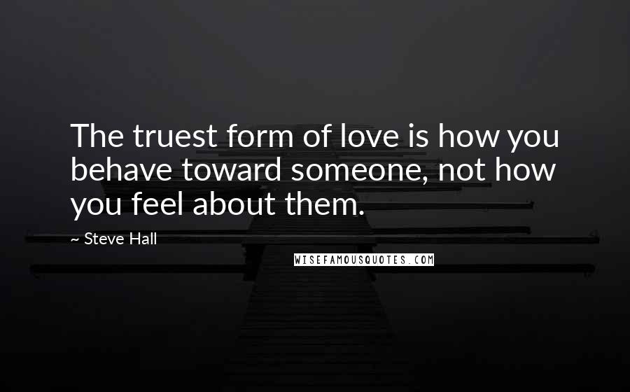 Steve Hall Quotes: The truest form of love is how you behave toward someone, not how you feel about them.