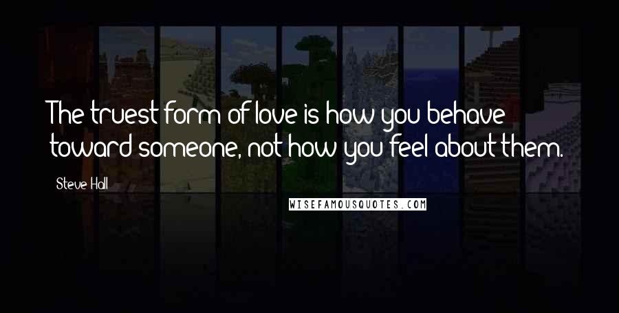 Steve Hall Quotes: The truest form of love is how you behave toward someone, not how you feel about them.