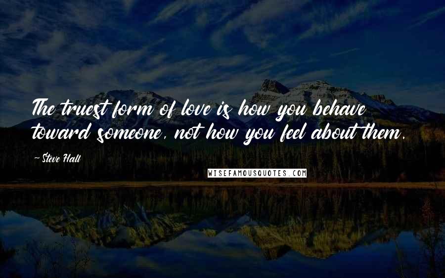 Steve Hall Quotes: The truest form of love is how you behave toward someone, not how you feel about them.