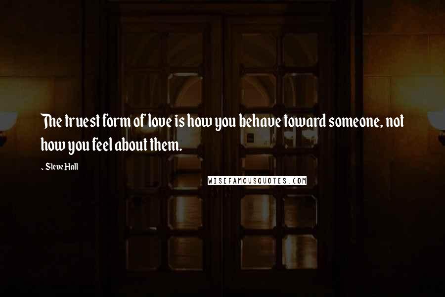 Steve Hall Quotes: The truest form of love is how you behave toward someone, not how you feel about them.