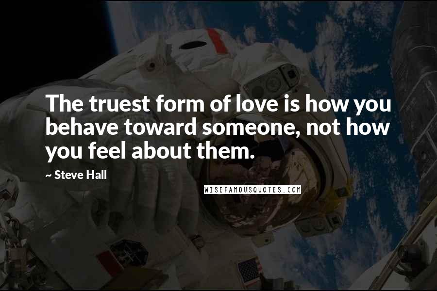 Steve Hall Quotes: The truest form of love is how you behave toward someone, not how you feel about them.