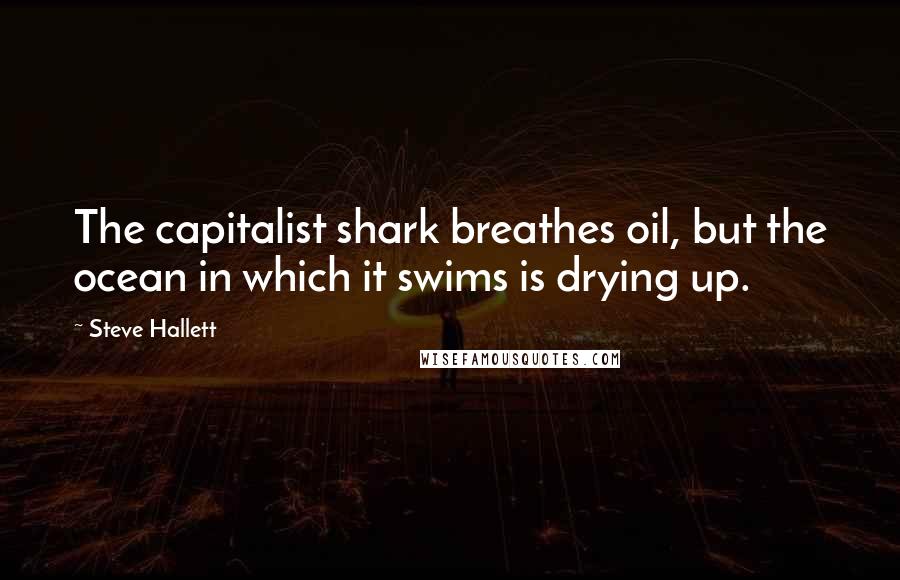 Steve Hallett Quotes: The capitalist shark breathes oil, but the ocean in which it swims is drying up.