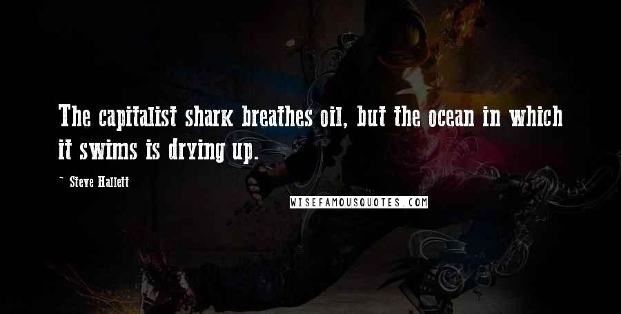 Steve Hallett Quotes: The capitalist shark breathes oil, but the ocean in which it swims is drying up.
