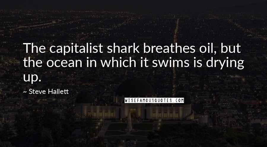 Steve Hallett Quotes: The capitalist shark breathes oil, but the ocean in which it swims is drying up.