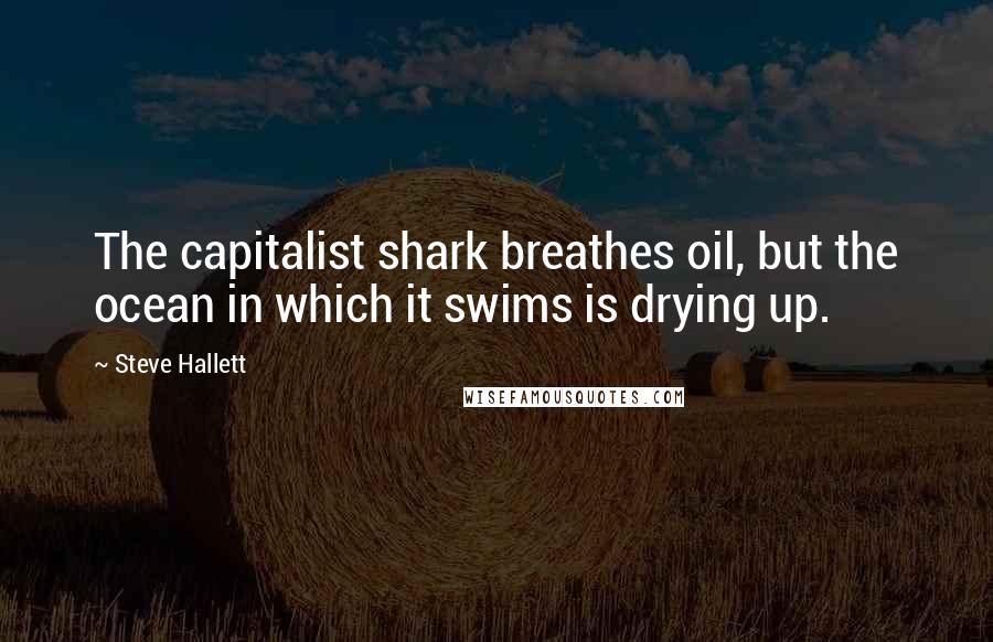 Steve Hallett Quotes: The capitalist shark breathes oil, but the ocean in which it swims is drying up.