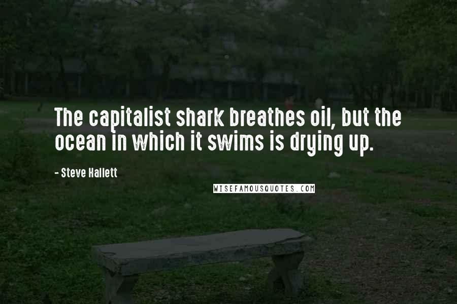Steve Hallett Quotes: The capitalist shark breathes oil, but the ocean in which it swims is drying up.