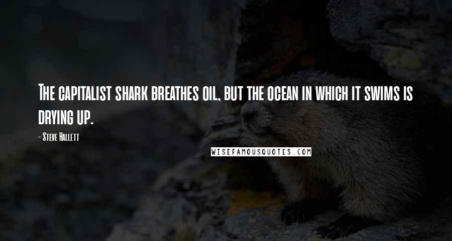 Steve Hallett Quotes: The capitalist shark breathes oil, but the ocean in which it swims is drying up.
