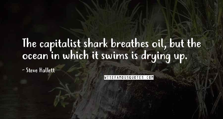 Steve Hallett Quotes: The capitalist shark breathes oil, but the ocean in which it swims is drying up.