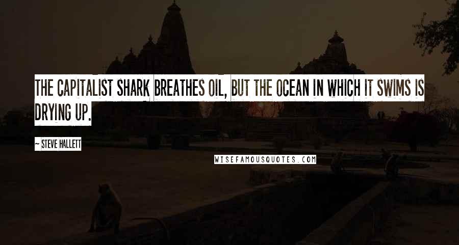 Steve Hallett Quotes: The capitalist shark breathes oil, but the ocean in which it swims is drying up.