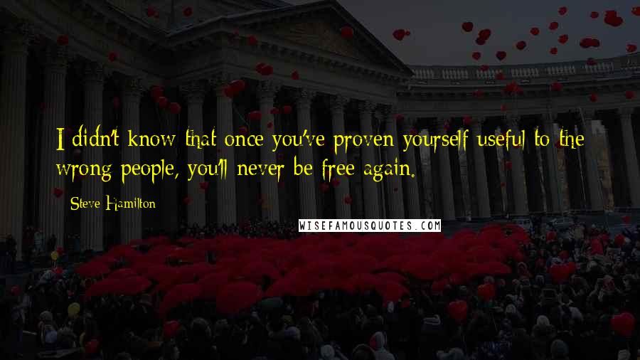 Steve Hamilton Quotes: I didn't know that once you've proven yourself useful to the wrong people, you'll never be free again.
