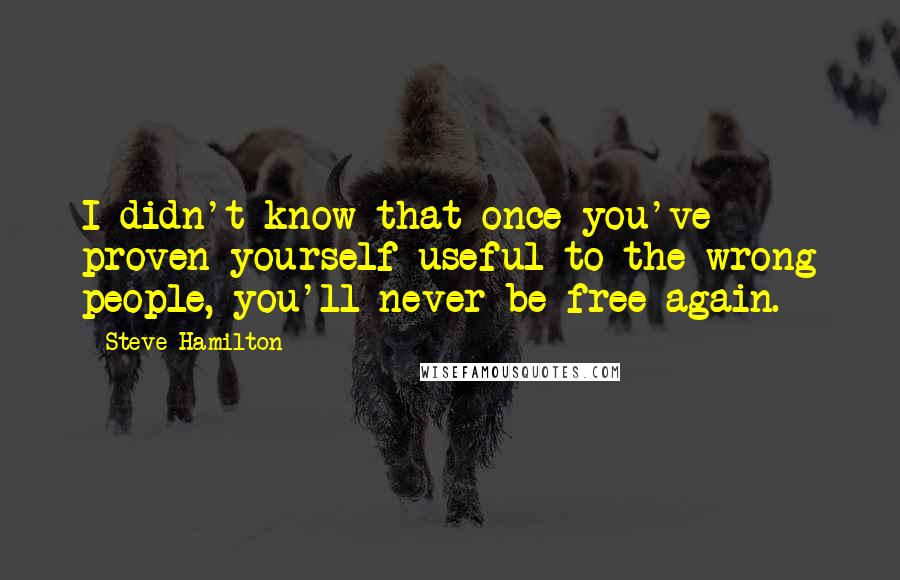 Steve Hamilton Quotes: I didn't know that once you've proven yourself useful to the wrong people, you'll never be free again.
