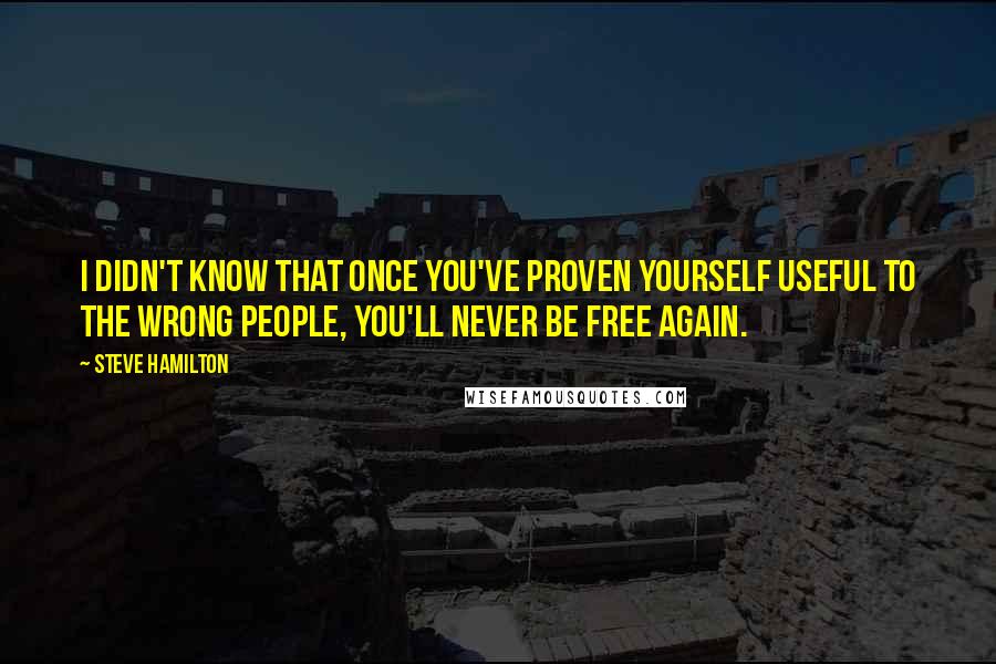 Steve Hamilton Quotes: I didn't know that once you've proven yourself useful to the wrong people, you'll never be free again.