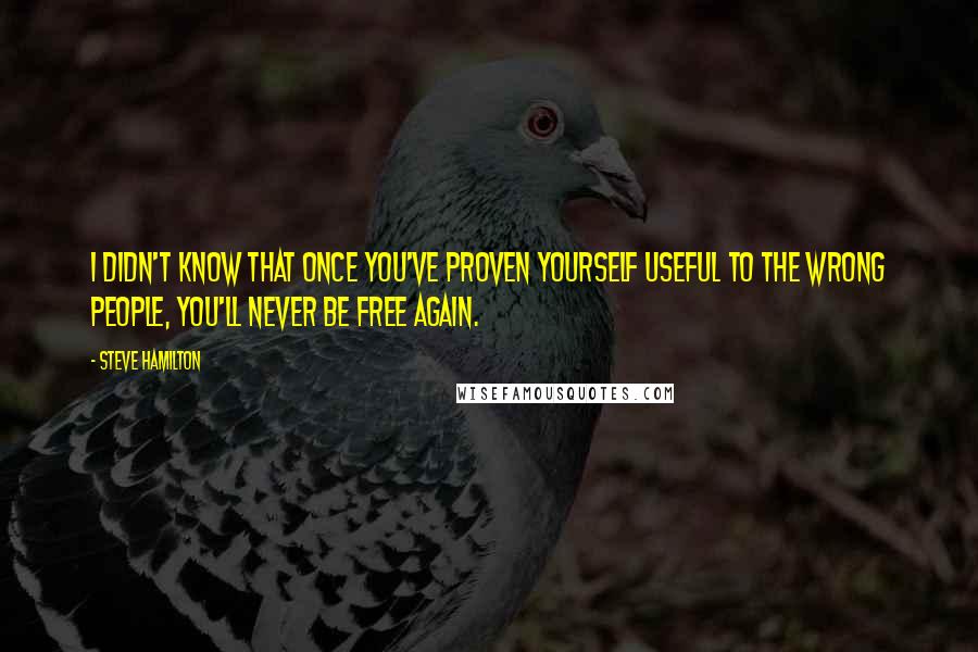 Steve Hamilton Quotes: I didn't know that once you've proven yourself useful to the wrong people, you'll never be free again.