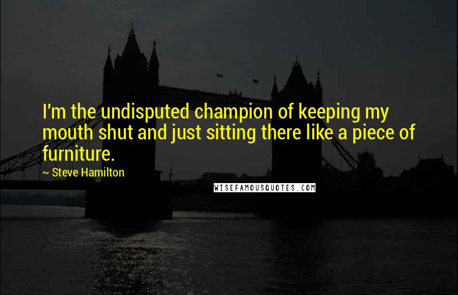 Steve Hamilton Quotes: I'm the undisputed champion of keeping my mouth shut and just sitting there like a piece of furniture.