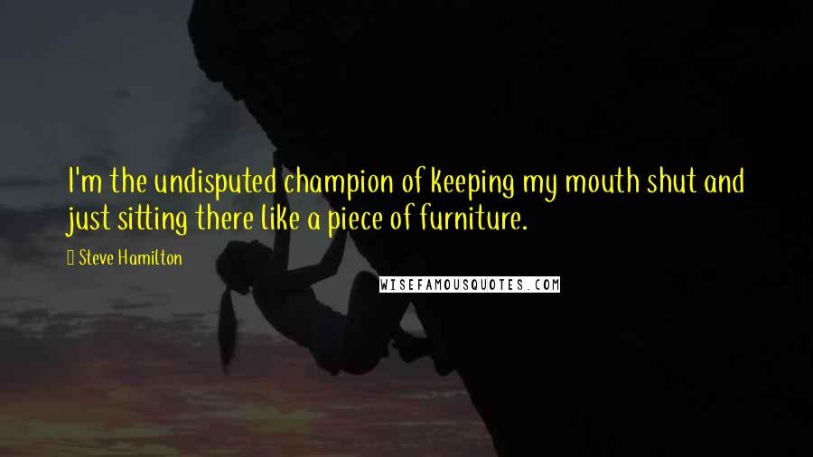 Steve Hamilton Quotes: I'm the undisputed champion of keeping my mouth shut and just sitting there like a piece of furniture.