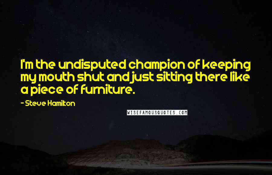 Steve Hamilton Quotes: I'm the undisputed champion of keeping my mouth shut and just sitting there like a piece of furniture.