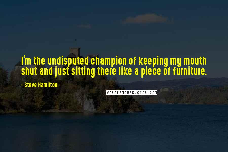 Steve Hamilton Quotes: I'm the undisputed champion of keeping my mouth shut and just sitting there like a piece of furniture.