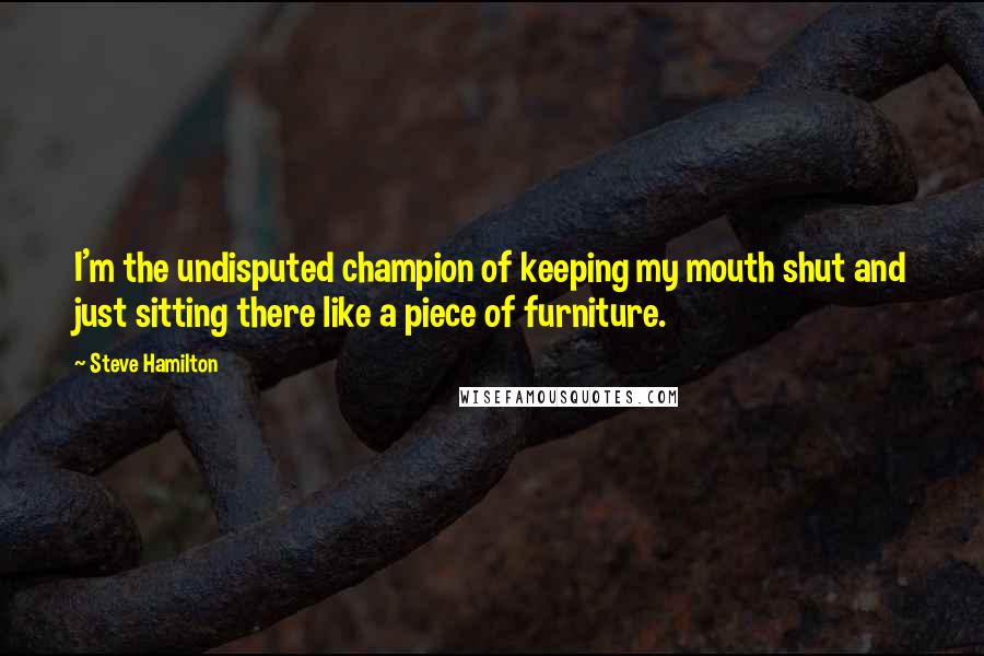 Steve Hamilton Quotes: I'm the undisputed champion of keeping my mouth shut and just sitting there like a piece of furniture.