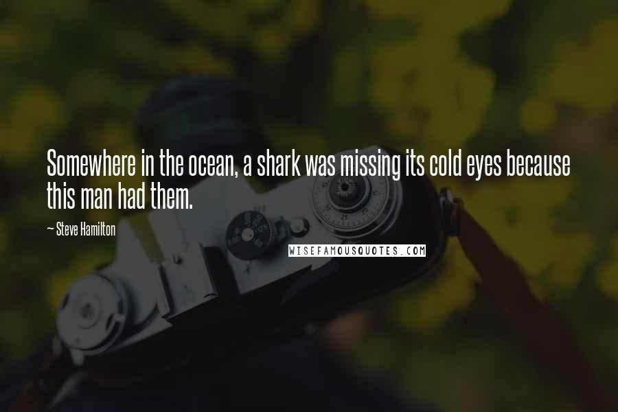 Steve Hamilton Quotes: Somewhere in the ocean, a shark was missing its cold eyes because this man had them.