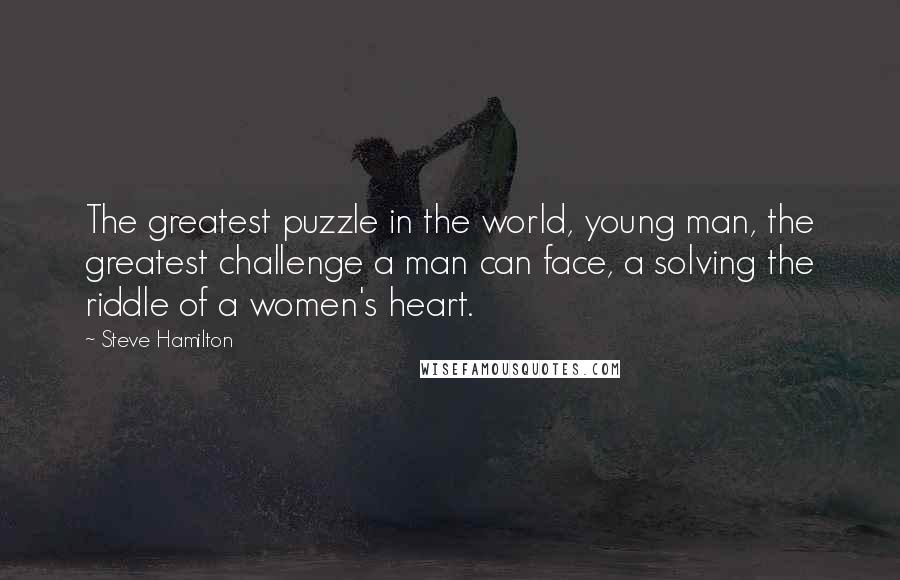 Steve Hamilton Quotes: The greatest puzzle in the world, young man, the greatest challenge a man can face, a solving the riddle of a women's heart.