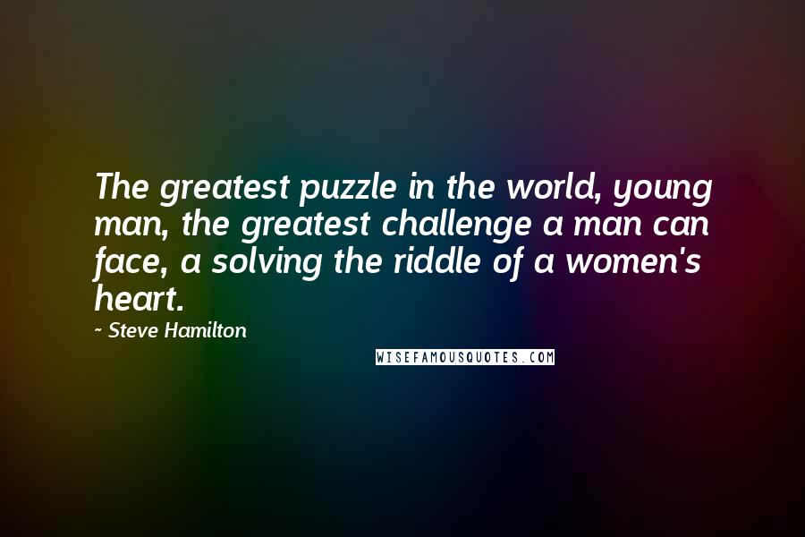 Steve Hamilton Quotes: The greatest puzzle in the world, young man, the greatest challenge a man can face, a solving the riddle of a women's heart.