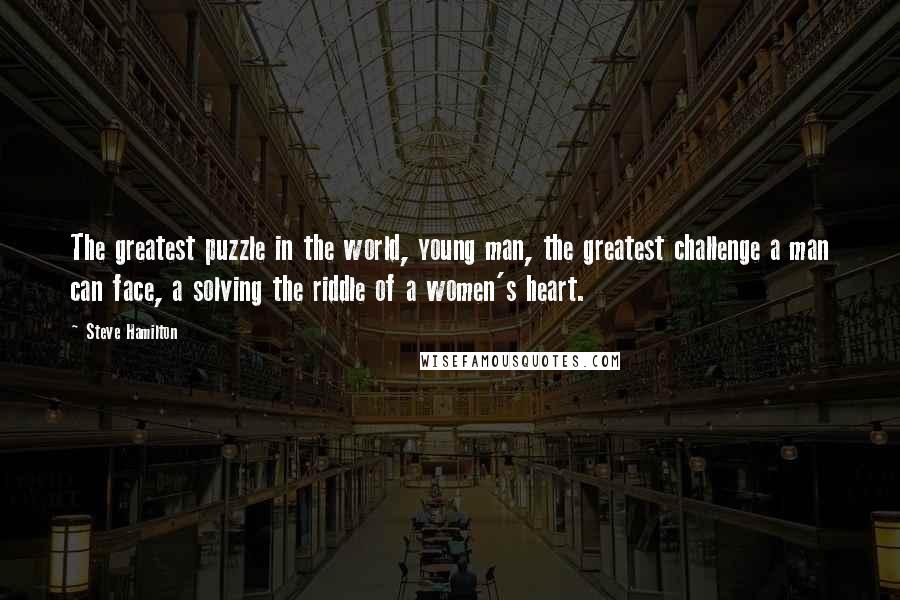 Steve Hamilton Quotes: The greatest puzzle in the world, young man, the greatest challenge a man can face, a solving the riddle of a women's heart.