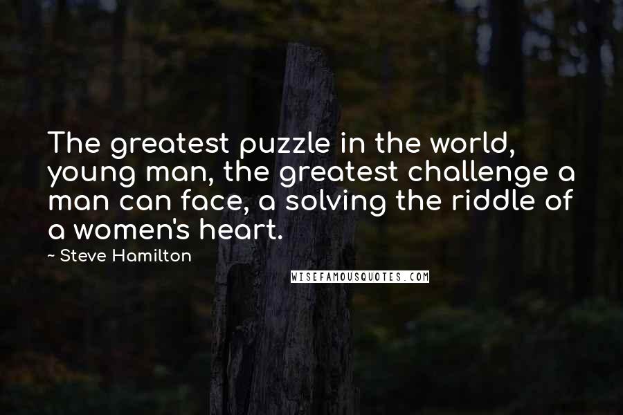 Steve Hamilton Quotes: The greatest puzzle in the world, young man, the greatest challenge a man can face, a solving the riddle of a women's heart.