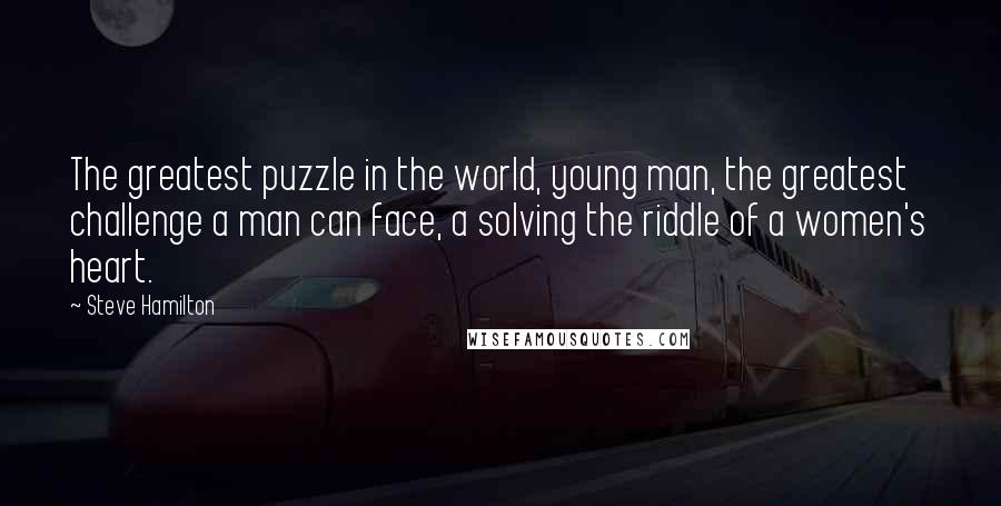 Steve Hamilton Quotes: The greatest puzzle in the world, young man, the greatest challenge a man can face, a solving the riddle of a women's heart.