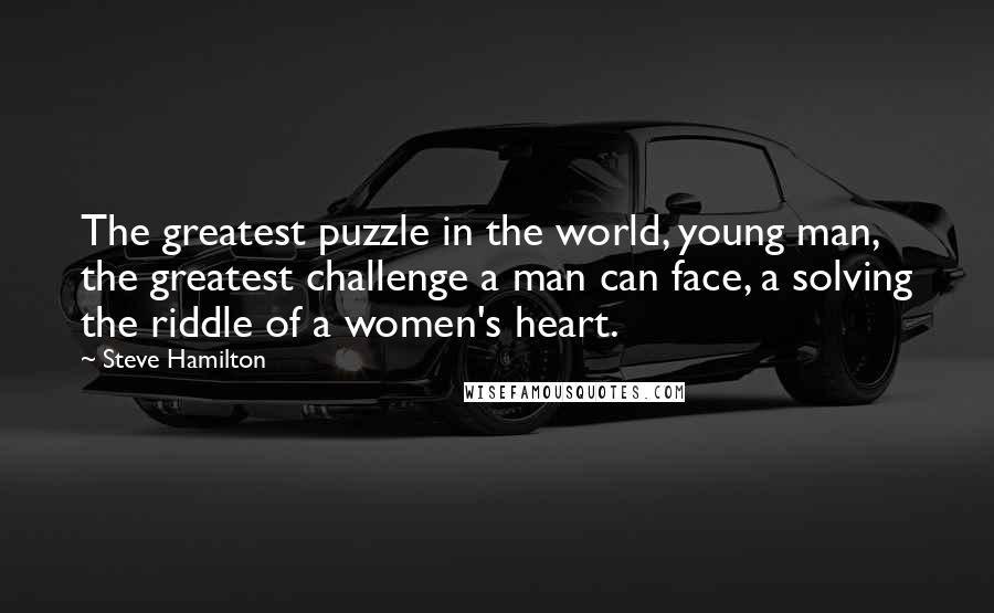 Steve Hamilton Quotes: The greatest puzzle in the world, young man, the greatest challenge a man can face, a solving the riddle of a women's heart.