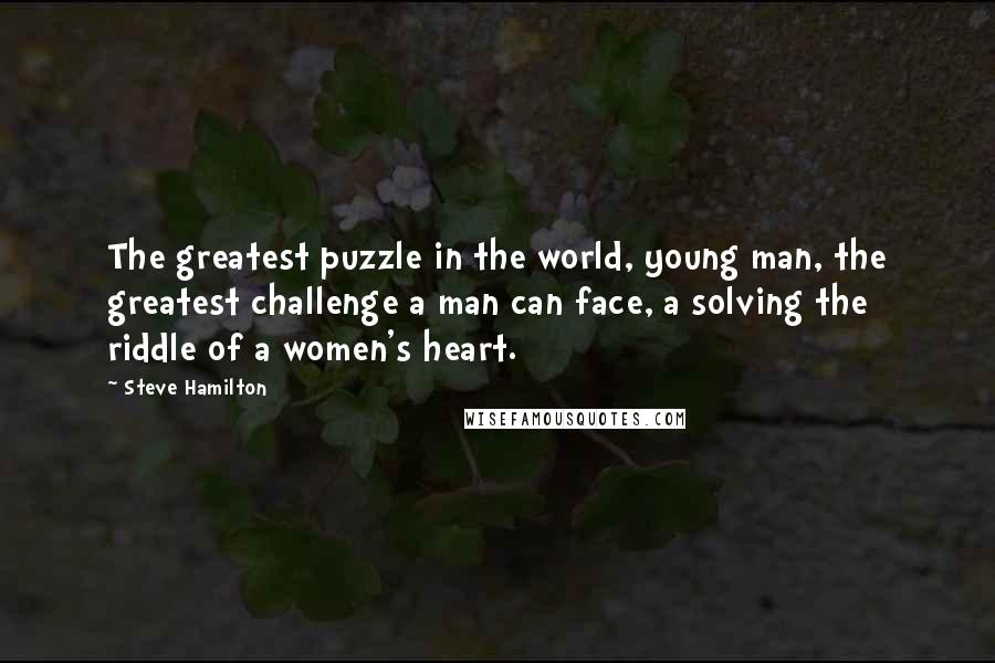 Steve Hamilton Quotes: The greatest puzzle in the world, young man, the greatest challenge a man can face, a solving the riddle of a women's heart.